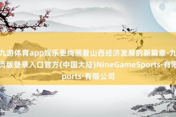 九游体育app娱乐更绚丽着山西经济发展的新篇章-九游网页版登录入口官方(中国大陆)NineGameSports·有限公司