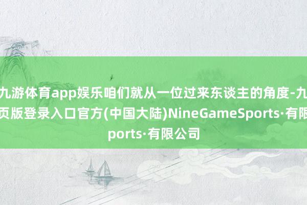 九游体育app娱乐咱们就从一位过来东谈主的角度-九游网页版登录入口官方(中国大陆)NineGameSports·有限公司