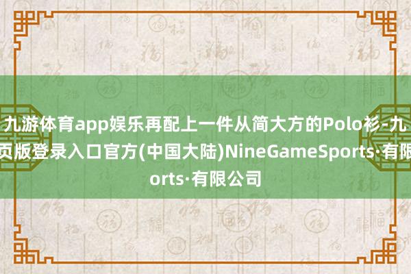 九游体育app娱乐再配上一件从简大方的Polo衫-九游网页版登录入口官方(中国大陆)NineGameSports·有限公司