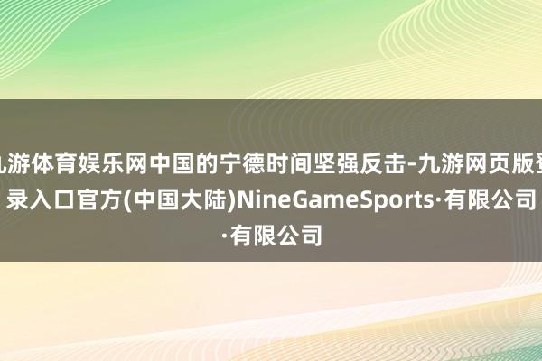 九游体育娱乐网中国的宁德时间坚强反击-九游网页版登录入口官方(中国大陆)NineGameSports·有限公司