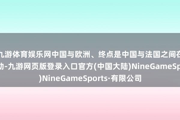 九游体育娱乐网中国与欧洲、终点是中国与法国之间在更正限度的相助-九游网页版登录入口官方(中国大陆)NineGameSports·有限公司