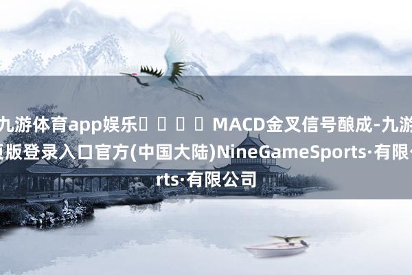 九游体育app娱乐				MACD金叉信号酿成-九游网页版登录入口官方(中国大陆)NineGameSports·有限公司