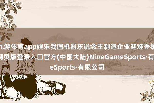 九游体育app娱乐我国机器东说念主制造企业迎难登攀-九游网页版登录入口官方(中国大陆)NineGameSports·有限公司