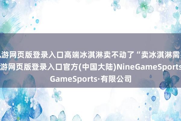 九游网页版登录入口高端冰淇淋卖不动了“卖冰淇淋需要晴天气-九游网页版登录入口官方(中国大陆)NineGameSports·有限公司