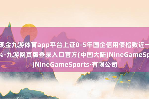 现金九游体育app平台上证0-5年国企信用债指数近一个月高涨0.44%-九游网页版登录入口官方(中国大陆)NineGameSports·有限公司