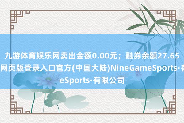 九游体育娱乐网卖出金额0.00元；融券余额27.65万-九游网页版登录入口官方(中国大陆)NineGameSports·有限公司