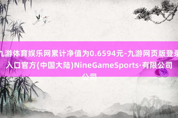 九游体育娱乐网累计净值为0.6594元-九游网页版登录入口官方(中国大陆)NineGameSports·有限公司