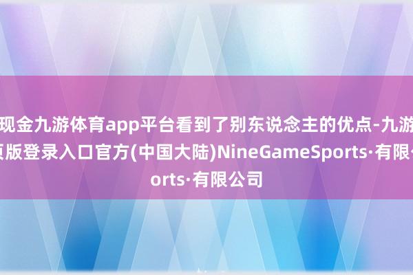 现金九游体育app平台看到了别东说念主的优点-九游网页版登录入口官方(中国大陆)NineGameSports·有限公司