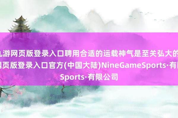 九游网页版登录入口聘用合适的运载神气是至关弘大的-九游网页版登录入口官方(中国大陆)NineGameSports·有限公司