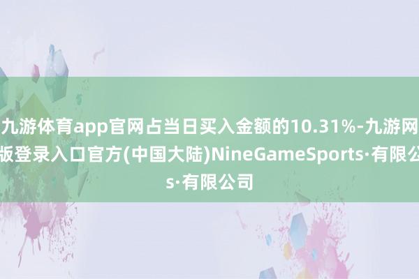 九游体育app官网占当日买入金额的10.31%-九游网页版登录入口官方(中国大陆)NineGameSports·有限公司