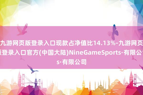 九游网页版登录入口现款占净值比14.13%-九游网页版登录入口官方(中国大陆)NineGameSports·有限公司