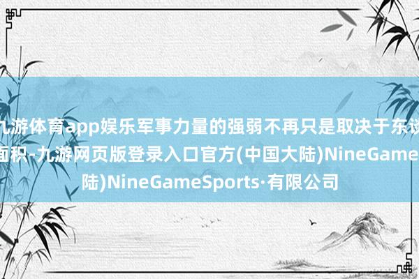 九游体育app娱乐军事力量的强弱不再只是取决于东谈主口数目和疆土面积-九游网页版登录入口官方(中国大陆)NineGameSports·有限公司