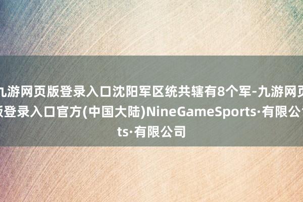 九游网页版登录入口沈阳军区统共辖有8个军-九游网页版登录入口官方(中国大陆)NineGameSports·有限公司