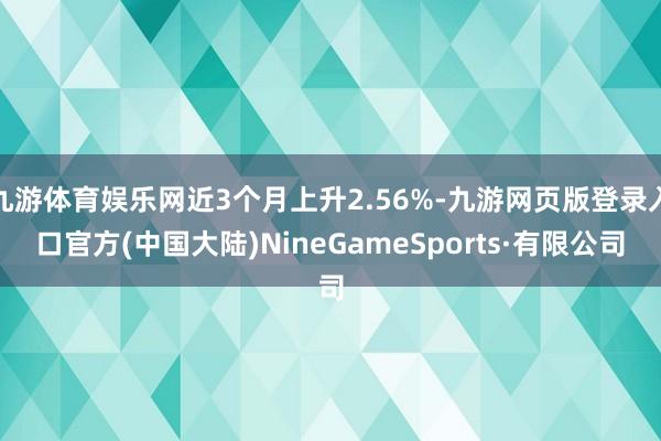 九游体育娱乐网近3个月上升2.56%-九游网页版登录入口官方(中国大陆)NineGameSports·有限公司