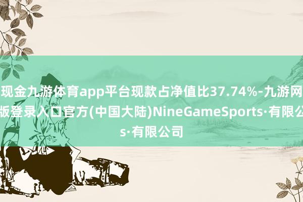 现金九游体育app平台现款占净值比37.74%-九游网页版登录入口官方(中国大陆)NineGameSports·有限公司