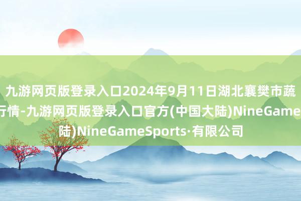 九游网页版登录入口2024年9月11日湖北襄樊市蔬菜批发商场价钱行情-九游网页版登录入口官方(中国大陆)NineGameSports·有限公司