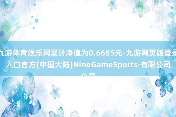 九游体育娱乐网累计净值为0.6685元-九游网页版登录入口官方(中国大陆)NineGameSports·有限公司