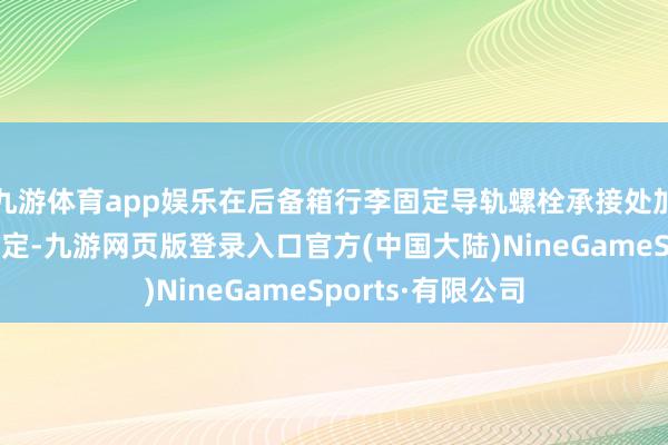 九游体育app娱乐在后备箱行李固定导轨螺栓承接处加多垫片并进行固定-九游网页版登录入口官方(中国大陆)NineGameSports·有限公司