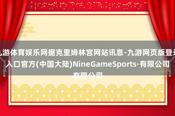 九游体育娱乐网据克里姆林宫网站讯息-九游网页版登录入口官方(中国大陆)NineGameSports·有限公司