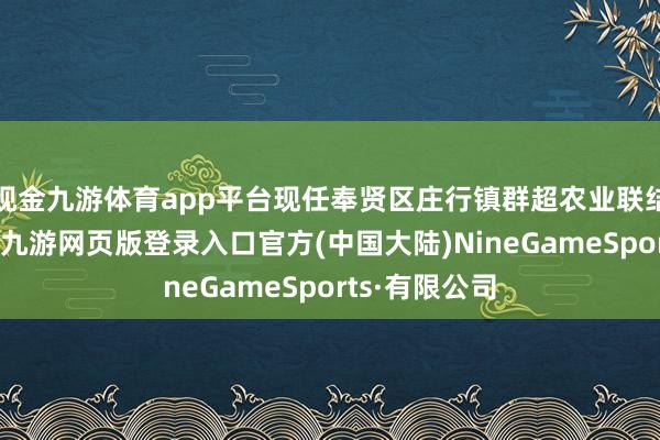 现金九游体育app平台现任奉贤区庄行镇群超农业联结社副理事长-九游网页版登录入口官方(中国大陆)NineGameSports·有限公司