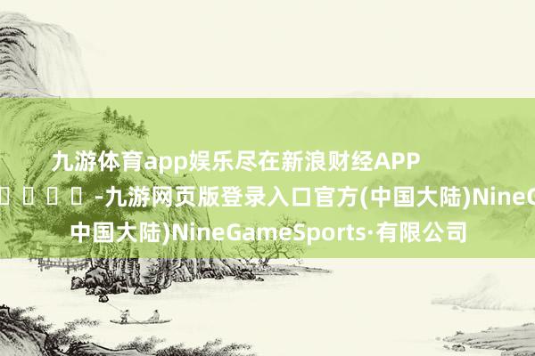 九游体育app娱乐尽在新浪财经APP            													-九游网页版登录入口官方(中国大陆)NineGameSports·有限公司