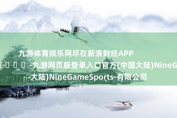 九游体育娱乐网尽在新浪财经APP            													-九游网页版登录入口官方(中国大陆)NineGameSports·有限公司