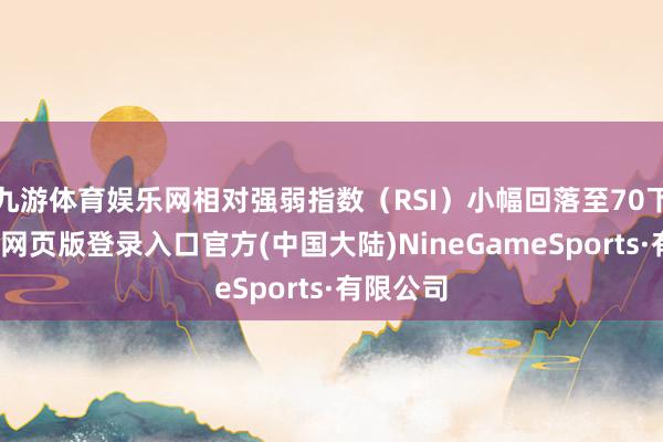 九游体育娱乐网相对强弱指数（RSI）小幅回落至70下方-九游网页版登录入口官方(中国大陆)NineGameSports·有限公司