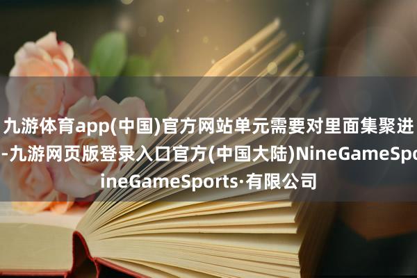 九游体育app(中国)官方网站单元需要对里面集聚进行必要的监管-九游网页版登录入口官方(中国大陆)NineGameSports·有限公司