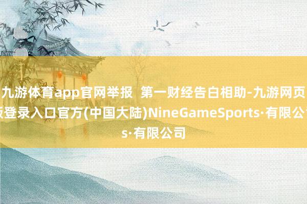 九游体育app官网举报  第一财经告白相助-九游网页版登录入口官方(中国大陆)NineGameSports·有限公司