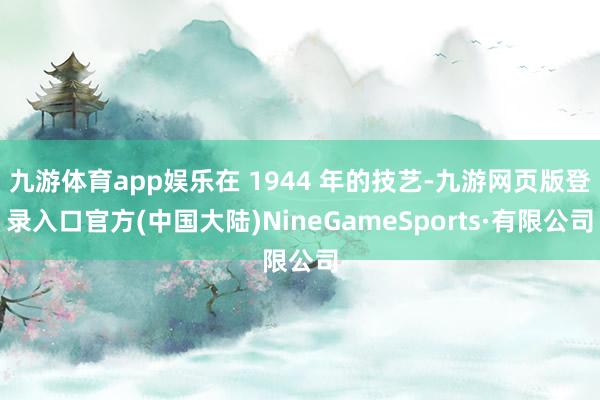 九游体育app娱乐在 1944 年的技艺-九游网页版登录入口官方(中国大陆)NineGameSports·有限公司