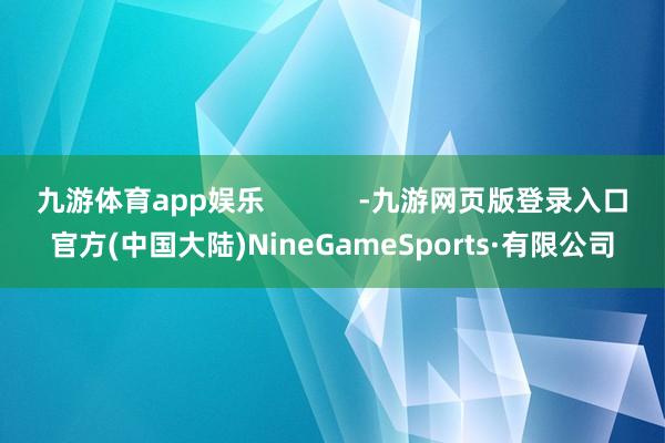 九游体育app娱乐            -九游网页版登录入口官方(中国大陆)NineGameSports·有限公司