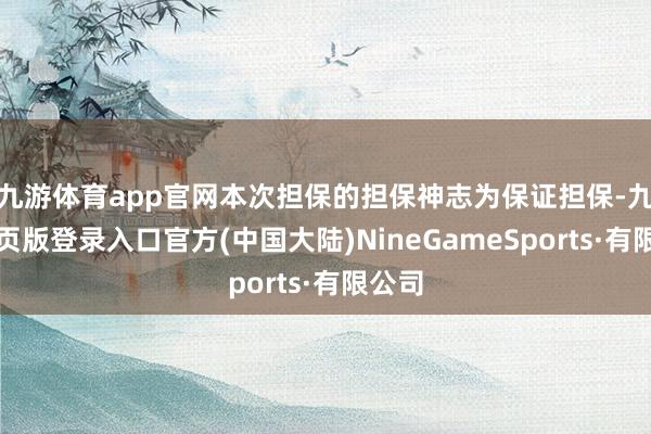 九游体育app官网本次担保的担保神志为保证担保-九游网页版登录入口官方(中国大陆)NineGameSports·有限公司