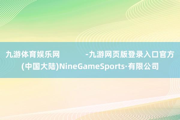 九游体育娱乐网            -九游网页版登录入口官方(中国大陆)NineGameSports·有限公司