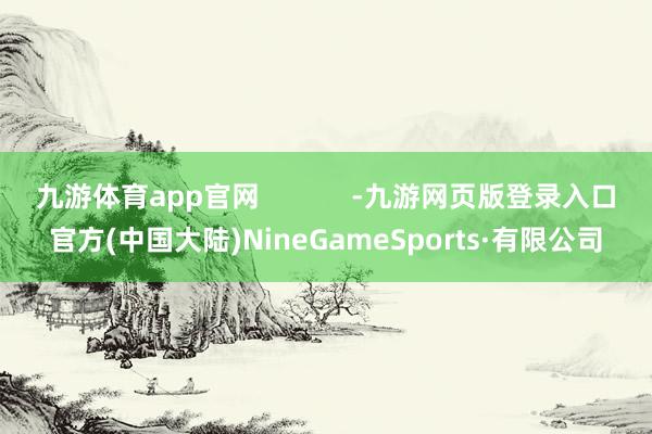 九游体育app官网            -九游网页版登录入口官方(中国大陆)NineGameSports·有限公司