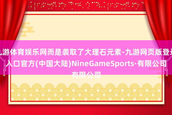 九游体育娱乐网而是袭取了大理石元素-九游网页版登录入口官方(中国大陆)NineGameSports·有限公司