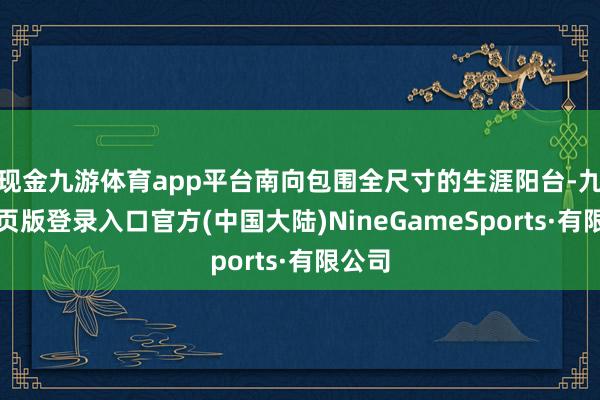 现金九游体育app平台南向包围全尺寸的生涯阳台-九游网页版登录入口官方(中国大陆)NineGameSports·有限公司