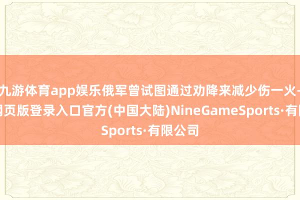 九游体育app娱乐俄军曾试图通过劝降来减少伤一火-九游网页版登录入口官方(中国大陆)NineGameSports·有限公司