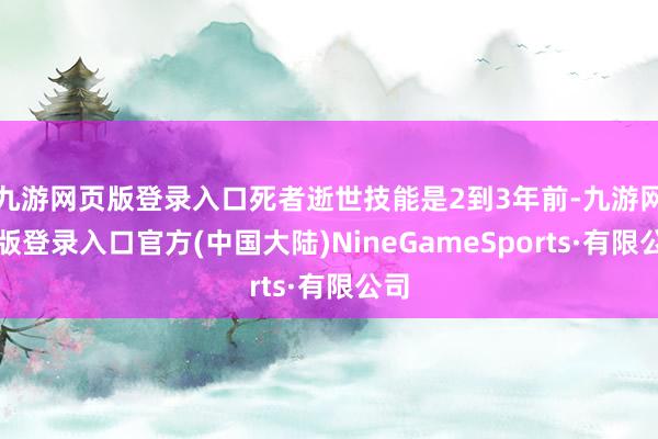 九游网页版登录入口死者逝世技能是2到3年前-九游网页版登录入口官方(中国大陆)NineGameSports·有限公司