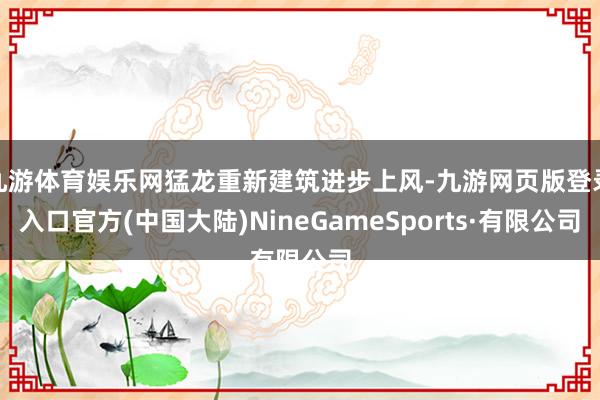 九游体育娱乐网猛龙重新建筑进步上风-九游网页版登录入口官方(中国大陆)NineGameSports·有限公司