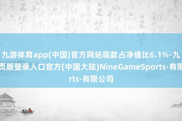 九游体育app(中国)官方网站现款占净值比6.1%-九游网页版登录入口官方(中国大陆)NineGameSports·有限公司