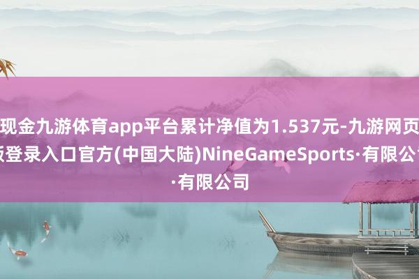 现金九游体育app平台累计净值为1.537元-九游网页版登录入口官方(中国大陆)NineGameSports·有限公司