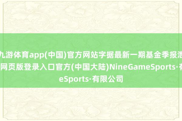 九游体育app(中国)官方网站字据最新一期基金季报泄漏-九游网页版登录入口官方(中国大陆)NineGameSports·有限公司