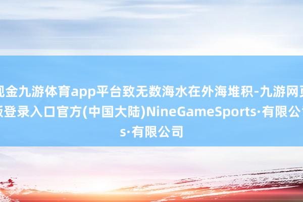 现金九游体育app平台致无数海水在外海堆积-九游网页版登录入口官方(中国大陆)NineGameSports·有限公司