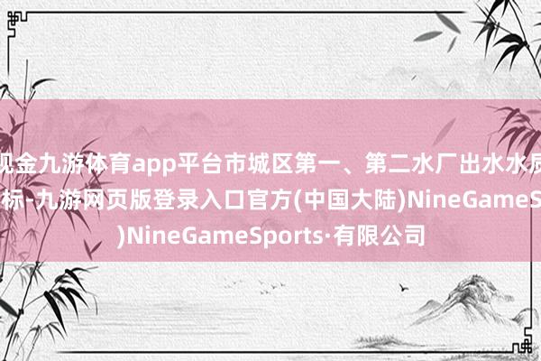 现金九游体育app平台市城区第一、第二水厂出水水质一直握续踏实达标-九游网页版登录入口官方(中国大陆)NineGameSports·有限公司