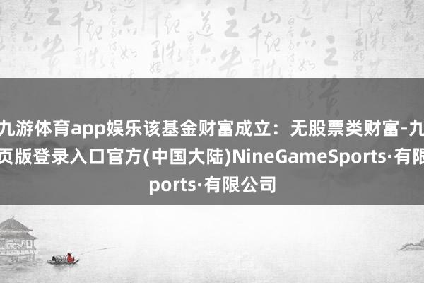 九游体育app娱乐该基金财富成立：无股票类财富-九游网页版登录入口官方(中国大陆)NineGameSports·有限公司