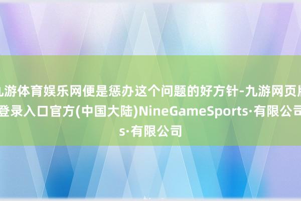 九游体育娱乐网便是惩办这个问题的好方针-九游网页版登录入口官方(中国大陆)NineGameSports·有限公司