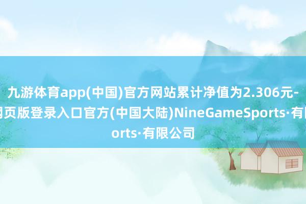 九游体育app(中国)官方网站累计净值为2.306元-九游网页版登录入口官方(中国大陆)NineGameSports·有限公司