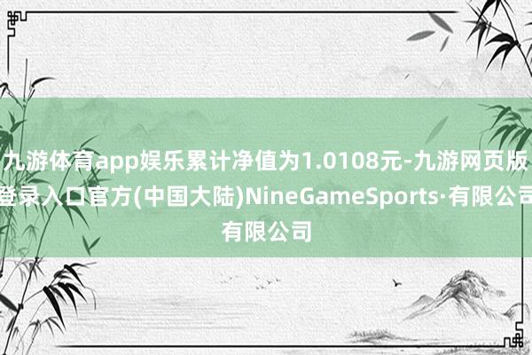 九游体育app娱乐累计净值为1.0108元-九游网页版登录入口官方(中国大陆)NineGameSports·有限公司