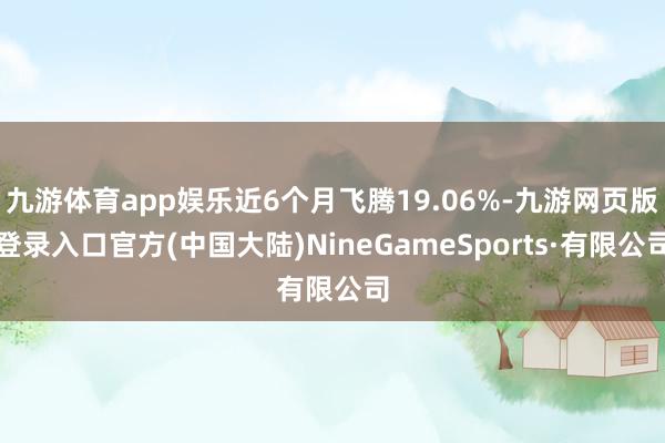 九游体育app娱乐近6个月飞腾19.06%-九游网页版登录入口官方(中国大陆)NineGameSports·有限公司