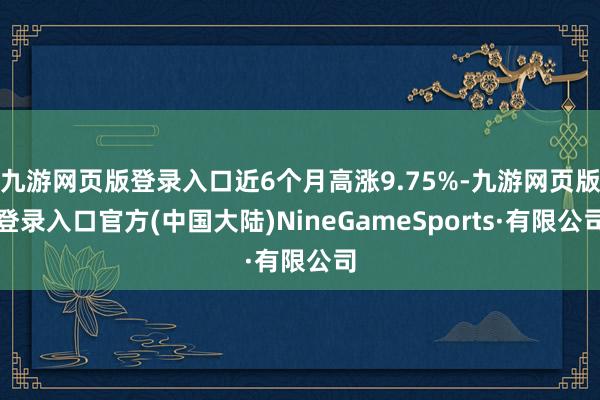 九游网页版登录入口近6个月高涨9.75%-九游网页版登录入口官方(中国大陆)NineGameSports·有限公司